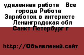 удаленная работа - Все города Работа » Заработок в интернете   . Ленинградская обл.,Санкт-Петербург г.